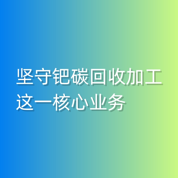 清輝鈀碳回收日記544，堅(jiān)守鈀碳回收加工這一核心業(yè)務(wù)