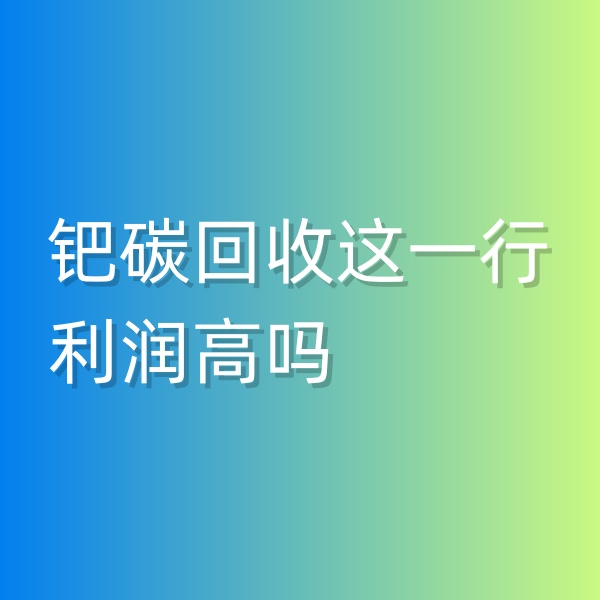 清輝鈀碳回收日記546，鈀碳回收這一行利潤(rùn)高嗎
