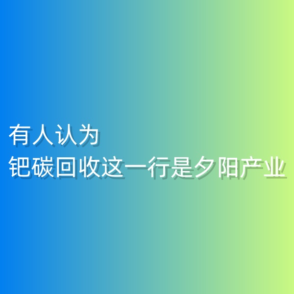 清輝鈀碳回收日記548，有人認(rèn)為鈀碳回收這一行是夕陽(yáng)產(chǎn)業(yè)。