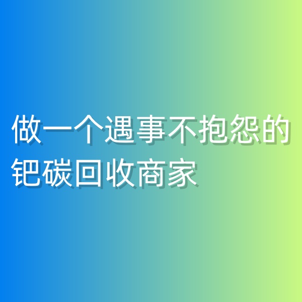 鈀碳回收，做一個(gè)遇事不抱怨的鈀碳回收商家