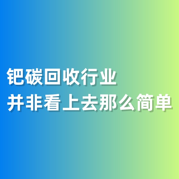 鈀碳回收，鈀碳回收行業(yè)并非看上去那么簡單
